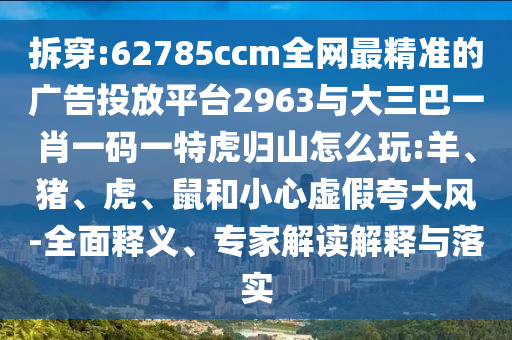 拆穿:62785ccm全網(wǎng)最精準(zhǔn)的廣告投放平臺2963與大三巴一肖一碼一特虎歸山怎么玩:羊、豬、虎、鼠和小心虛假夸大風(fēng)-全面釋義、專家解讀解釋與落實