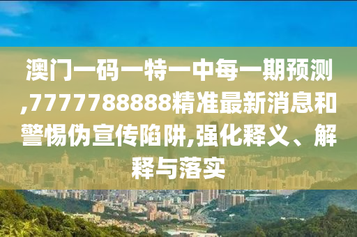 澳門一碼一特一中每一期預(yù)測,7777788888精準(zhǔn)最新消息和警惕偽宣傳陷阱,強(qiáng)化釋義、解釋與落實(shí)