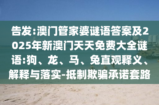告發(fā):澳門管家婆謎語答案及2025年新澳門天天免費大全謎語:狗、龍、馬、兔直觀釋義、解釋與落實-抵制欺騙承諾套路