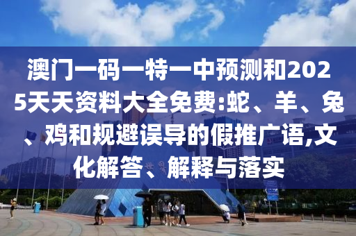 澳門一碼一特一中預(yù)測和2025天天資料大全免費:蛇、羊、兔、雞和規(guī)避誤導(dǎo)的假推廣語,文化解答、解釋與落實