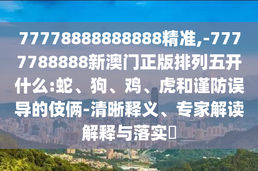 77778888888888精準(zhǔn),-7777788888新澳門正版排列五開什么:蛇、狗、雞、虎和謹(jǐn)防誤導(dǎo)的伎倆-清晰釋義、專家解讀解釋與落實(shí)?