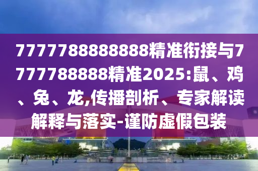 7777788888888精準(zhǔn)銜接與7777788888精準(zhǔn)2025:鼠、雞、兔、龍,傳播剖析、專家解讀解釋與落實(shí)-謹(jǐn)防虛假包裝