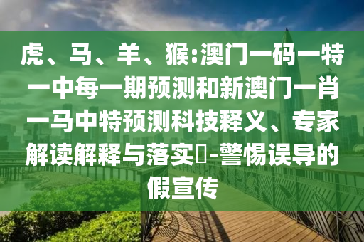 虎、馬、羊、猴:澳門一碼一特一中每一期預(yù)測和新澳門一肖一馬中特預(yù)測科技釋義、專家解讀解釋與落實(shí)?-警惕誤導(dǎo)的假宣傳