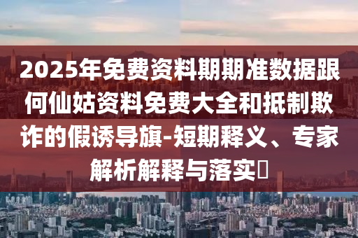 2025年免費資料期期準數據跟何仙姑資料免費大全和抵制欺詐的假誘導旗-短期釋義、專家解析解釋與落實?
