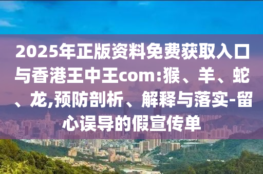 2025年正版資料免費獲取入口與香港王中王com:猴、羊、蛇、龍,預防剖析、解釋與落實-留心誤導的假宣傳單