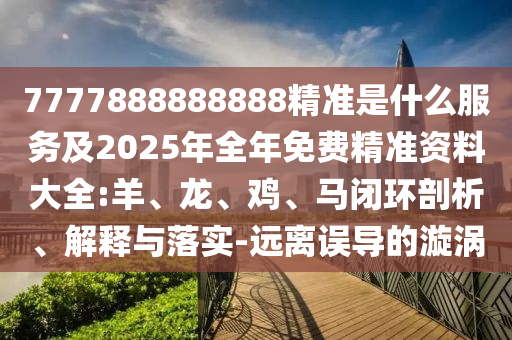 7777888888888精準是什么服務及2025年全年免費精準資料大全:羊、龍、雞、馬閉環(huán)剖析、解釋與落實-遠離誤導的漩渦