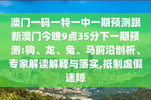 澳門一碼一特一中一期預測跟新澳門今晚9點35分下一期預測:狗、龍、兔、馬前沿剖析、專家解讀解釋與落實,抵制虛假迷障