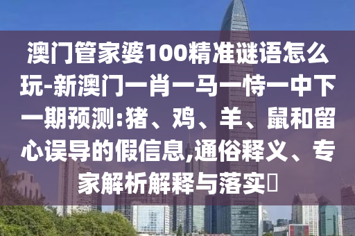 澳門管家婆100精準(zhǔn)謎語怎么玩-新澳門一肖一馬一恃一中下一期預(yù)測:豬、雞、羊、鼠和留心誤導(dǎo)的假信息,通俗釋義、專家解析解釋與落實(shí)?