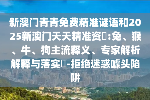 新澳門青青免費(fèi)精準(zhǔn)謎語和2025新澳門天天精準(zhǔn)資枓:兔、猴、牛、狗主流釋義、專家解析解釋與落實?-拒絕迷惑噱頭陷阱