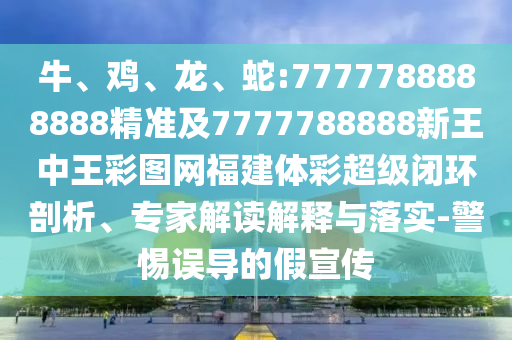 牛、雞、龍、蛇:7777788888888精準(zhǔn)及7777788888新王中王彩圖網(wǎng)福建體彩超級閉環(huán)剖析、專家解讀解釋與落實-警惕誤導(dǎo)的假宣傳