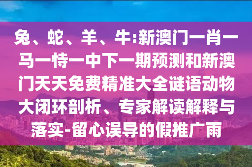 兔、蛇、羊、牛:新澳門一肖一馬一恃一中下一期預(yù)測和新澳門天天免費(fèi)精準(zhǔn)大全謎語動物大閉環(huán)剖析、專家解讀解釋與落實-留心誤導(dǎo)的假推廣雨