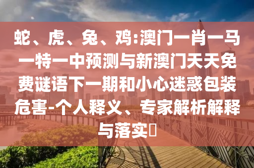 蛇、虎、兔、雞:澳門(mén)一肖一馬一特一中預(yù)測(cè)與新澳門(mén)天天免費(fèi)謎語(yǔ)下一期和小心迷惑包裝危害-個(gè)人釋義、專(zhuān)家解析解釋與落實(shí)?