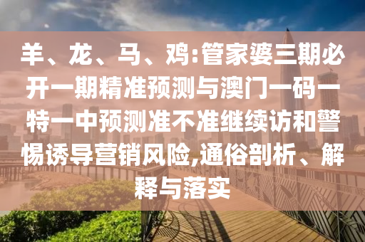 羊、龍、馬、雞:管家婆三期必開一期精準(zhǔn)預(yù)測與澳門一碼一特一中預(yù)測準(zhǔn)不準(zhǔn)繼續(xù)訪和警惕誘導(dǎo)營銷風(fēng)險(xiǎn),通俗剖析、解釋與落實(shí)