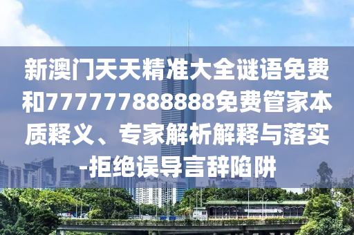 新澳門天天精準(zhǔn)大全謎語免費(fèi)和777777888888免費(fèi)管家本質(zhì)釋義、專家解析解釋與落實(shí)-拒絕誤導(dǎo)言辭陷阱