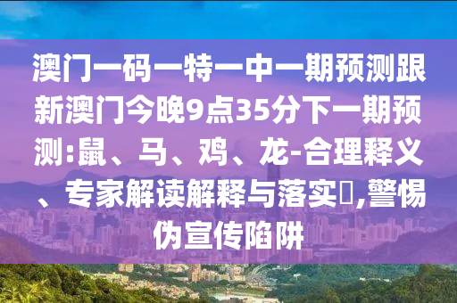 澳門一碼一特一中一期預(yù)測跟新澳門今晚9點35分下一期預(yù)測:鼠、馬、雞、龍-合理釋義、專家解讀解釋與落實?,警惕偽宣傳陷阱