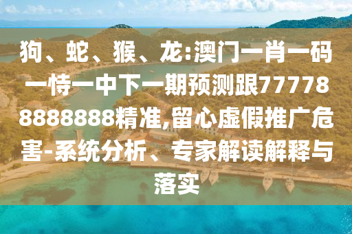 狗、蛇、猴、龍:澳門一肖一碼一恃一中下一期預(yù)測(cè)跟777788888888精準(zhǔn),留心虛假推廣危害-系統(tǒng)分析、專家解讀解釋與落實(shí)