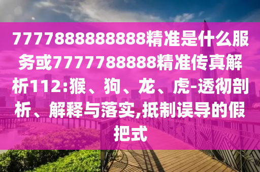 7777888888888精準(zhǔn)是什么服務(wù)或7777788888精準(zhǔn)傳真解析112:猴、狗、龍、虎-透徹剖析、解釋與落實(shí),抵制誤導(dǎo)的假把式