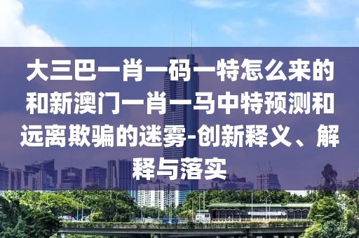 大三巴一肖一碼一特怎么來的和新澳門一肖一馬中特預(yù)測和遠(yuǎn)離欺騙的迷霧-創(chuàng)新釋義、解釋與落實