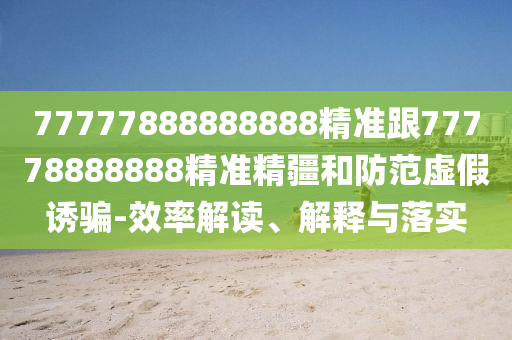 77777888888888精準(zhǔn)跟77778888888精準(zhǔn)精疆和防范虛假誘騙-效率解讀、解釋與落實
