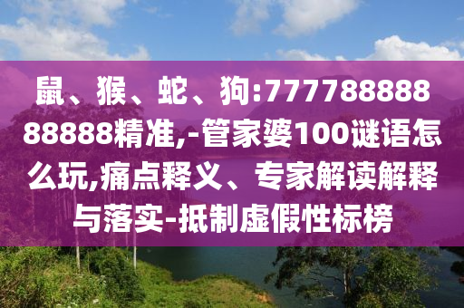 鼠、猴、蛇、狗:77778888888888精準(zhǔn),-管家婆100謎語怎么玩,痛點(diǎn)釋義、專家解讀解釋與落實(shí)-抵制虛假性標(biāo)榜