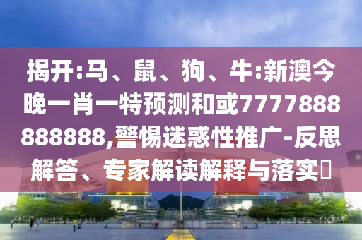 揭開:馬、鼠、狗、牛:新澳今晚一肖一特預(yù)測和或7777888888888,警惕迷惑性推廣-反思解答、專家解讀解釋與落實(shí)?