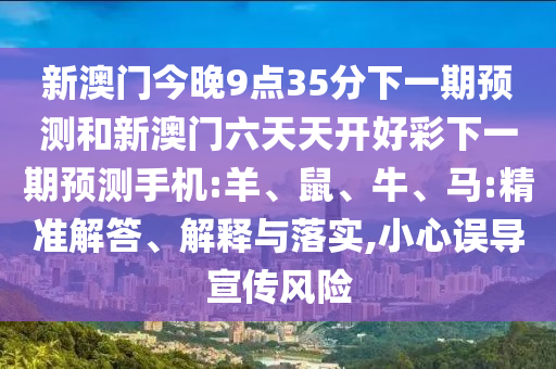 新澳門今晚9點(diǎn)35分下一期預(yù)測(cè)和新澳門六天天開(kāi)好彩下一期預(yù)測(cè)手機(jī):羊、鼠、牛、馬:精準(zhǔn)解答、解釋與落實(shí),小心誤導(dǎo)宣傳風(fēng)險(xiǎn)