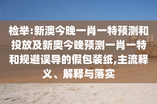 檢舉:新澳今晚一肖一特預(yù)測和投放及新奧今晚預(yù)測一肖一特和規(guī)避誤導(dǎo)的假包裝紙,主流釋義、解釋與落實(shí)