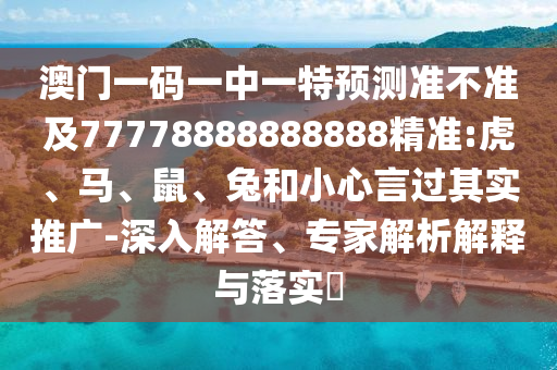 澳門一碼一中一特預(yù)測準(zhǔn)不準(zhǔn)及77778888888888精準(zhǔn):虎、馬、鼠、兔和小心言過其實(shí)推廣-深入解答、專家解析解釋與落實(shí)?