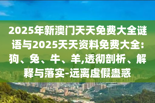 2025年新澳門天天免費(fèi)大全謎語與2025天天資料免費(fèi)大全:狗、兔、牛、羊,透徹剖析、解釋與落實(shí)-遠(yuǎn)離虛假蠱惑