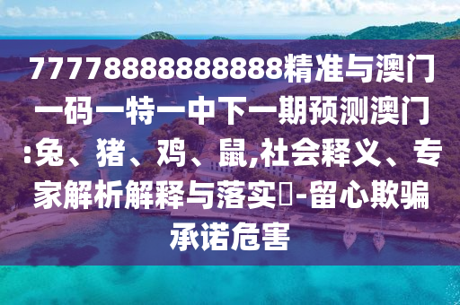 77778888888888精準(zhǔn)與澳門一碼一特一中下一期預(yù)測澳門:兔、豬、雞、鼠,社會(huì)釋義、專家解析解釋與落實(shí)?-留心欺騙承諾危害