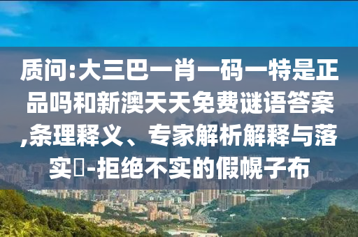 質(zhì)問:大三巴一肖一碼一特是正品嗎和新澳天天免費(fèi)謎語答案,條理釋義、專家解析解釋與落實(shí)?-拒絕不實(shí)的假幌子布