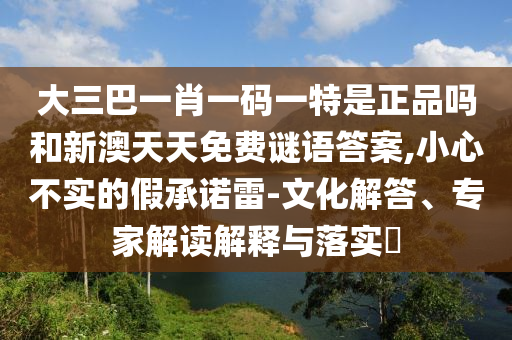 大三巴一肖一碼一特是正品嗎和新澳天天免費(fèi)謎語答案,小心不實(shí)的假承諾雷-文化解答、專家解讀解釋與落實(shí)?