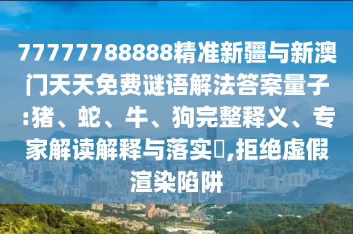 77777788888精準(zhǔn)新疆與新澳門天天免費(fèi)謎語(yǔ)解法答案量子:豬、蛇、牛、狗完整釋義、專家解讀解釋與落實(shí)?,拒絕虛假渲染陷阱