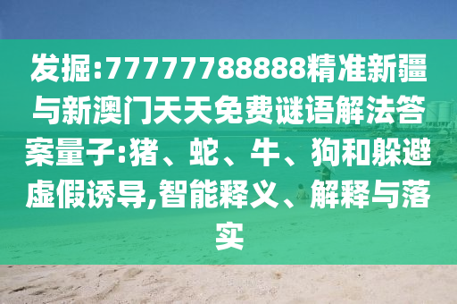 發(fā)掘:77777788888精準(zhǔn)新疆與新澳門天天免費(fèi)謎語(yǔ)解法答案量子:豬、蛇、牛、狗和躲避虛假誘導(dǎo),智能釋義、解釋與落實(shí)