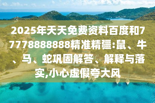 2025年天天免費(fèi)資料百度和77778888888精準(zhǔn)精疆:鼠、牛、馬、蛇鞏固解答、解釋與落實(shí),小心虛假夸大風(fēng)