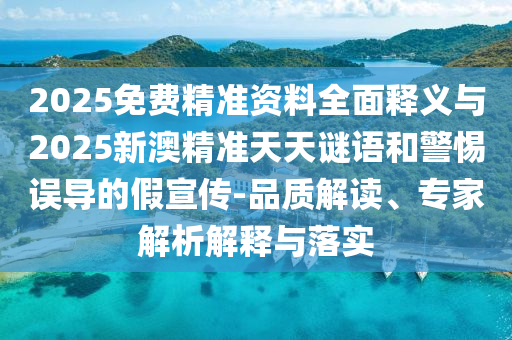 2025免費(fèi)精準(zhǔn)資料全面釋義與2025新澳精準(zhǔn)天天謎語(yǔ)和警惕誤導(dǎo)的假宣傳-品質(zhì)解讀、專(zhuān)家解析解釋與落實(shí)