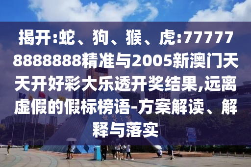 揭開:蛇、狗、猴、虎:777778888888精準(zhǔn)與2005新澳門天天開好彩大樂透開獎結(jié)果,遠(yuǎn)離虛假的假標(biāo)榜語-方案解讀、解釋與落實