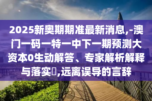 2025新奧期期準(zhǔn)最新消息,-澳門一碼一特一中下一期預(yù)測大資本0生動解答、專家解析解釋與落實?,遠離誤導(dǎo)的言辭