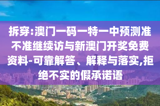 拆穿:澳門(mén)一碼一特一中預(yù)測(cè)準(zhǔn)不準(zhǔn)繼續(xù)訪(fǎng)與新澳門(mén)開(kāi)獎(jiǎng)免費(fèi)資料-可靠解答、解釋與落實(shí),拒絕不實(shí)的假承諾語(yǔ)