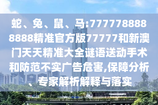 蛇、兔、鼠、馬:7777788888888精準(zhǔn)官方版77777和新澳門(mén)天天精準(zhǔn)大全謎語(yǔ)送動(dòng)手術(shù)和防范不實(shí)廣告危害,保障分析、專(zhuān)家解析解釋與落實(shí)