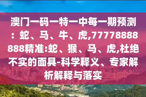 澳門(mén)一碼一特一中每一期預(yù)測(cè)：蛇、馬、牛、虎,77778888888精準(zhǔn):蛇、猴、馬、虎,杜絕不實(shí)的面具-科學(xué)釋義、專(zhuān)家解析解釋與落實(shí)