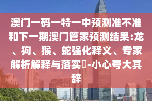 澳門(mén)一碼一特一中預(yù)測(cè)準(zhǔn)不準(zhǔn)和下一期澳門(mén)管家預(yù)測(cè)結(jié)果:龍、狗、猴、蛇強(qiáng)化釋義、專(zhuān)家解析解釋與落實(shí)?-小心夸大其辭