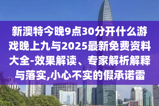 新澳特今晚9點(diǎn)30分開什么游戲晚上九與2025最新免費(fèi)資料大全-效果解讀、專家解析解釋與落實(shí),小心不實(shí)的假承諾雷