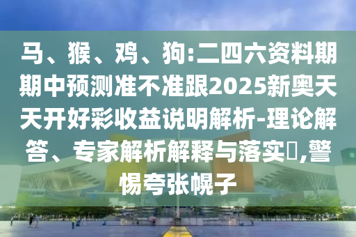 馬、猴、雞、狗:二四六資料期期中預(yù)測準(zhǔn)不準(zhǔn)跟2025新奧天天開好彩收益說明解析-理論解答、專家解析解釋與落實?,警惕夸張幌子