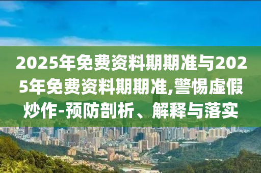 2025年免費(fèi)資料期期準(zhǔn)與2025年免費(fèi)資料期期準(zhǔn),警惕虛假炒作-預(yù)防剖析、解釋與落實