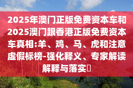 2025年澳門正版免費(fèi)資本車和2025澳門跟香港正版免費(fèi)資本車真相:羊、雞、馬、虎和注意虛假標(biāo)榜-強(qiáng)化釋義、專家解讀解釋與落實(shí)?