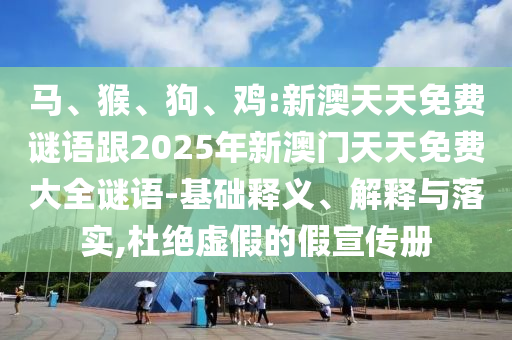 馬、猴、狗、雞:新澳天天免費謎語跟2025年新澳門天天免費大全謎語-基礎釋義、解釋與落實,杜絕虛假的假宣傳冊