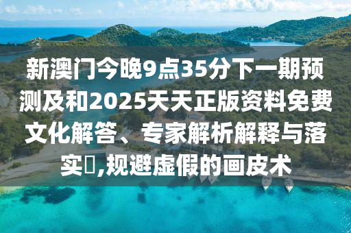 新澳門今晚9點(diǎn)35分下一期預(yù)測(cè)及和2025天天正版資料免費(fèi)文化解答、專家解析解釋與落實(shí)?,規(guī)避虛假的畫皮術(shù)