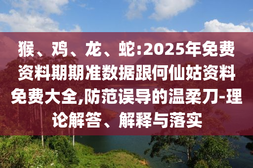 猴、雞、龍、蛇:2025年免費(fèi)資料期期準(zhǔn)數(shù)據(jù)跟何仙姑資料免費(fèi)大全,防范誤導(dǎo)的溫柔刀-理論解答、解釋與落實(shí)
