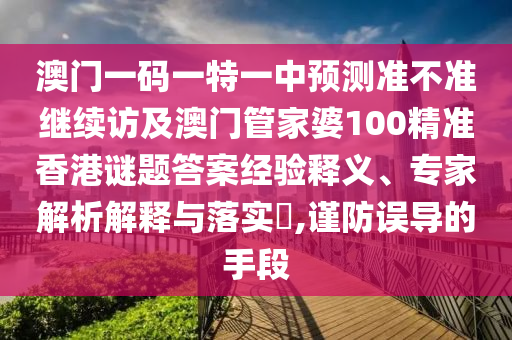 澳門一碼一特一中預測準不準繼續(xù)訪及澳門管家婆100精準香港謎題答案經(jīng)驗釋義、專家解析解釋與落實?,謹防誤導的手段